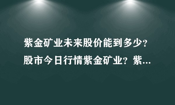 紫金矿业未来股价能到多少?股市今日行情紫金矿业?紫金矿业股票大幅上涨?