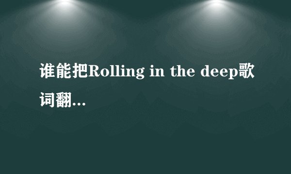 谁能把Rolling in the deep歌词翻译成汉语唱出来的那种?