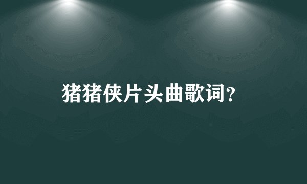 猪猪侠片头曲歌词？
