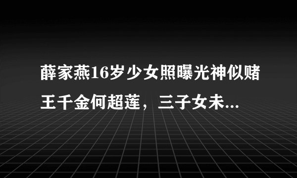 薛家燕16岁少女照曝光神似赌王千金何超莲,三子女未遗传母亲美貌