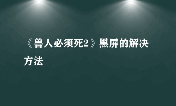 《兽人必须死2》黑屏的解决方法