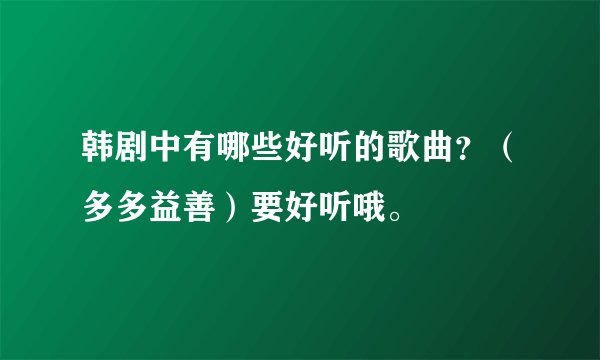 韩剧中有哪些好听的歌曲？（多多益善）要好听哦。