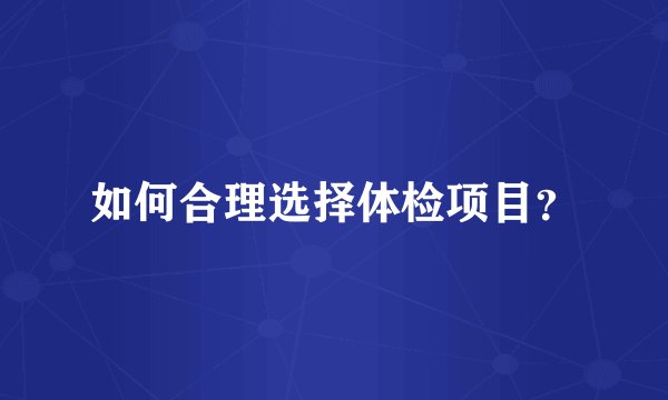 如何合理选择体检项目？