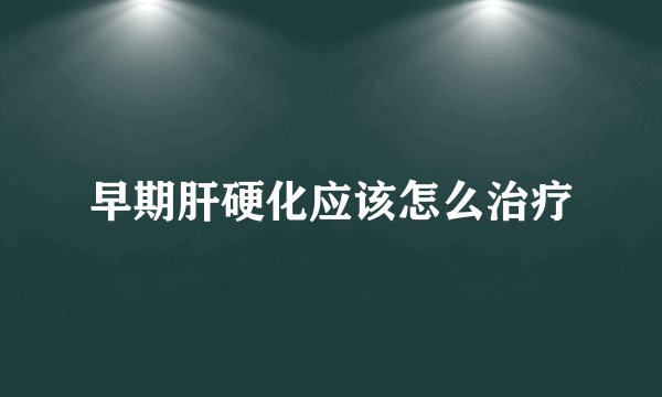 早期肝硬化应该怎么治疗