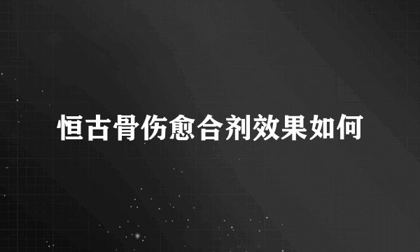 恒古骨伤愈合剂效果如何