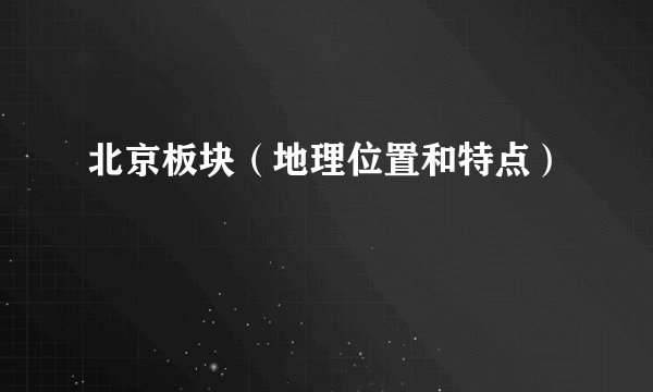 北京板块（地理位置和特点）