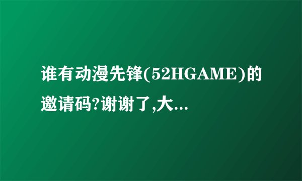谁有动漫先锋(52HGAME)的邀请码?谢谢了,大神帮忙啊