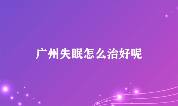 广州失眠怎么治好呢