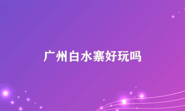 广州白水寨好玩吗