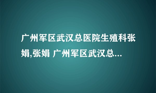 广州军区武汉总医院生殖科张娟,张娟 广州军区武汉总医院张娟预约挂号