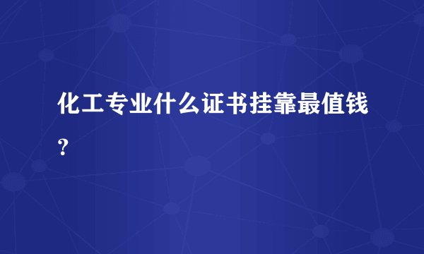 化工专业什么证书挂靠最值钱？