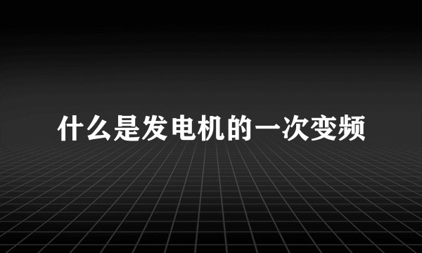 什么是发电机的一次变频