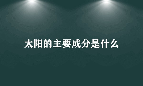 太阳的主要成分是什么