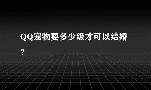 QQ宠物要多少级才可以结婚？