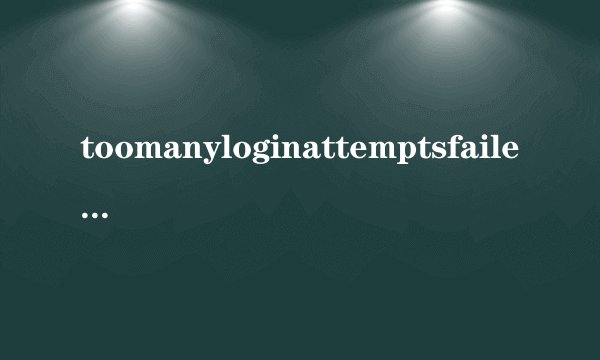 toomanyloginattemptsfailed什么意思？