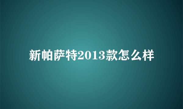 新帕萨特2013款怎么样