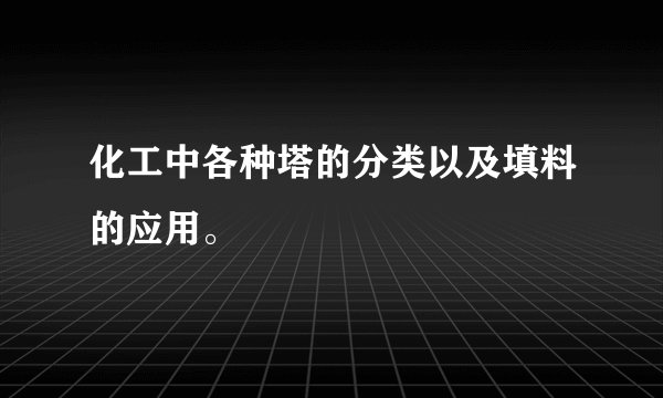 化工中各种塔的分类以及填料的应用。