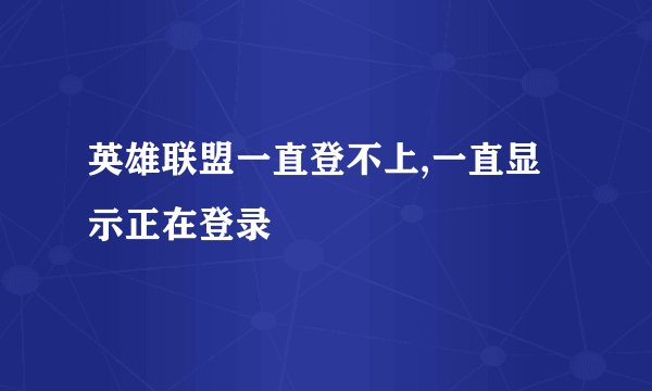 英雄联盟一直登不上,一直显示正在登录