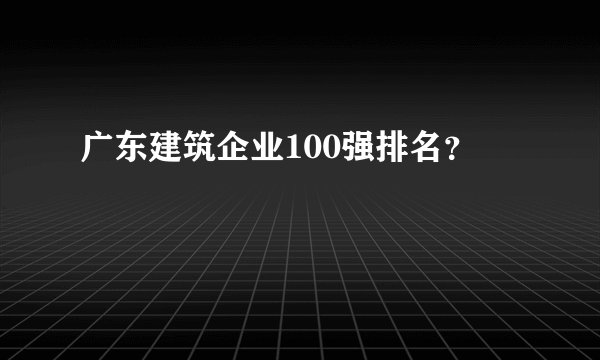 广东建筑企业100强排名？