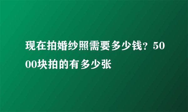 现在拍婚纱照需要多少钱?5000块拍的有多少张