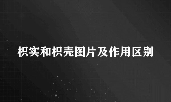 枳实和枳壳图片及作用区别