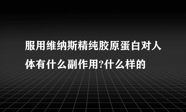 服用维纳斯精纯胶原蛋白对人体有什么副作用?什么样的