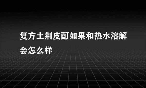 复方土荆皮酊如果和热水溶解会怎么样