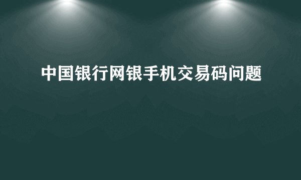 中国银行网银手机交易码问题