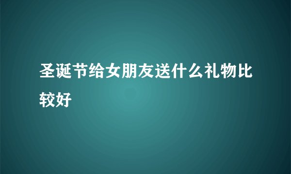 圣诞节给女朋友送什么礼物比较好