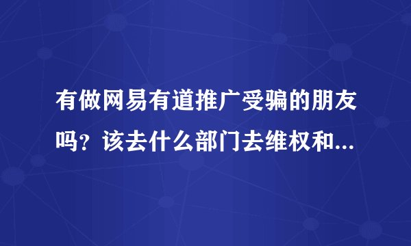 有做网易有道推广受骗的朋友吗？该去什么部门去维权和投诉呢？