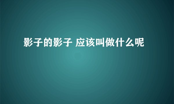 影子的影子 应该叫做什么呢