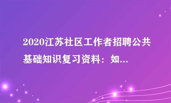 2020江苏社区工作者招聘公共基础知识复习资料:如何学习时政常识