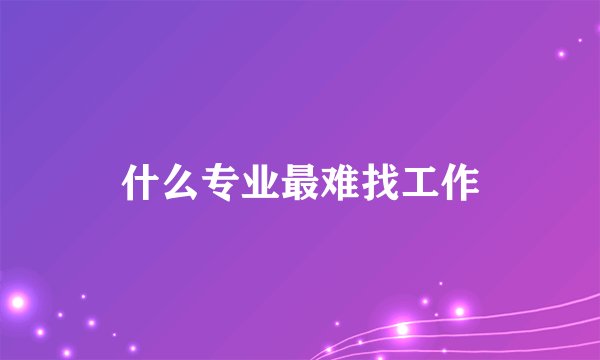 什么专业最难找工作
