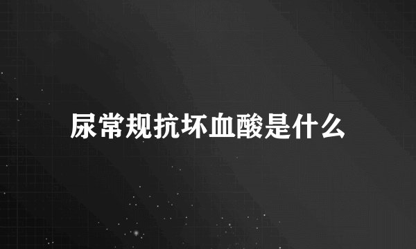 尿常规抗坏血酸是什么