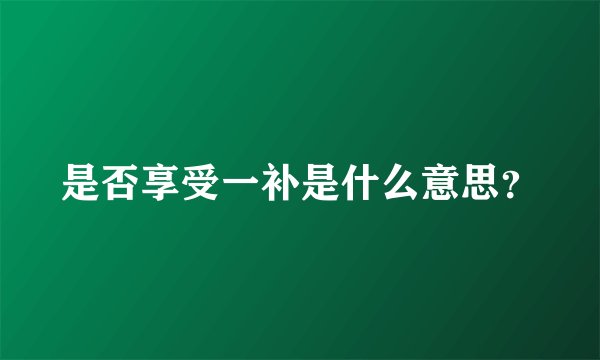 是否享受一补是什么意思？