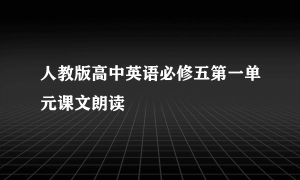 人教版高中英语必修五第一单元课文朗读