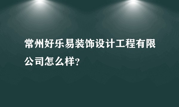 常州好乐易装饰设计工程有限公司怎么样？