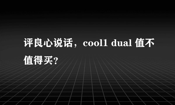 评良心说话，cool1 dual 值不值得买？