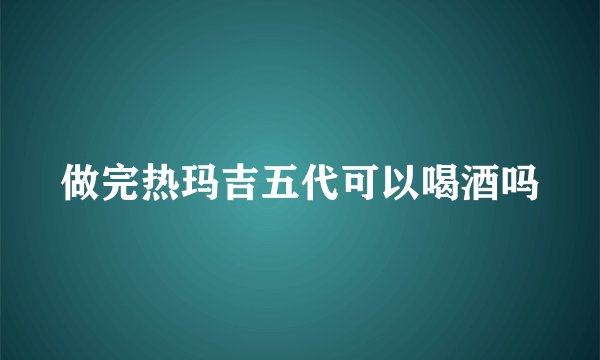 做完热玛吉五代可以喝酒吗