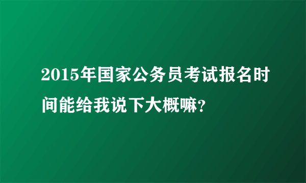 2015年国家公务员考试报名时间能给我说下大概嘛？