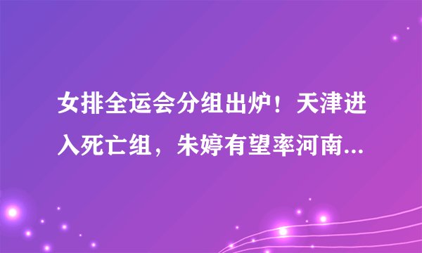 女排全运会分组出炉！天津进入死亡组，朱婷有望率河南晋级8强