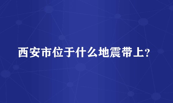 西安市位于什么地震带上？