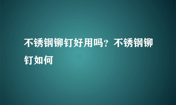 不锈钢铆钉好用吗？不锈钢铆钉如何