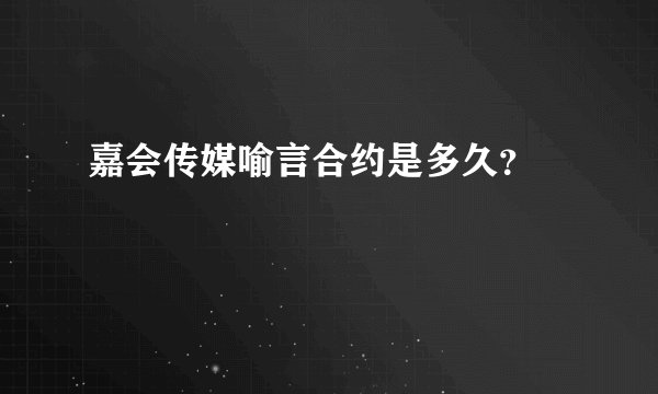 嘉会传媒喻言合约是多久？ 