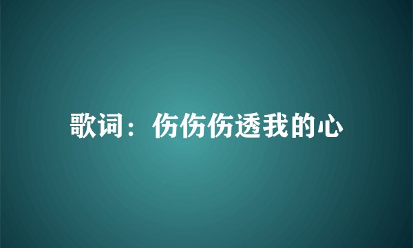 歌词：伤伤伤透我的心