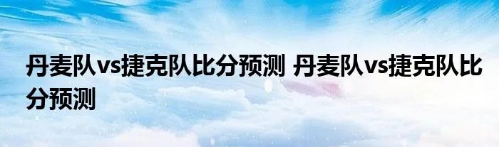 丹麦队vs捷克队比分预测 丹麦队vs捷克队比分预测
