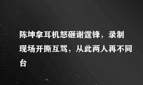 陈坤拿耳机怒砸谢霆锋,录制现场开撕互骂,从此两人再不同台