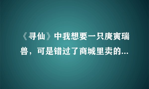 《寻仙》中我想要一只庚寅瑞兽，可是错过了商城里卖的时间，怎么办