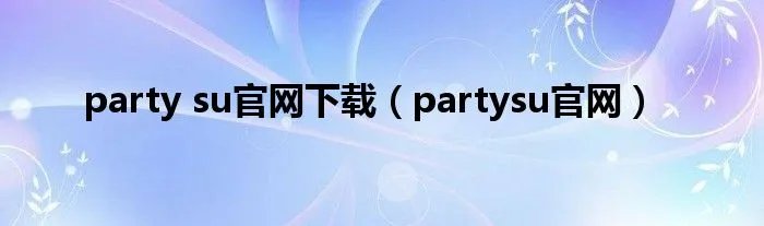 party su官网下载（partysu官网）