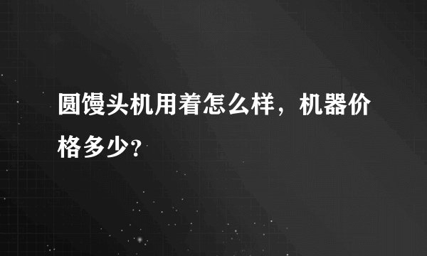 圆馒头机用着怎么样，机器价格多少？